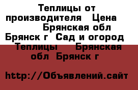 Теплицы от производителя › Цена ­ 10 900 - Брянская обл., Брянск г. Сад и огород » Теплицы   . Брянская обл.,Брянск г.